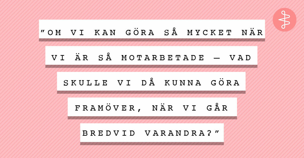 Citat av Johanna Wester om kvinnligt samarbete: "Om vi kan göra så mycket när vi är så motarbetade – vad skulle vi då kunna göra framöver, när vi går bredvid varandra?"